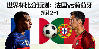 世界杯比分预测：法国 vs 葡萄牙，预计2-1